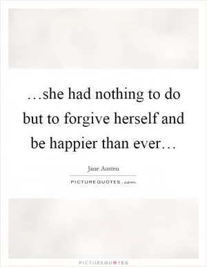 …she had nothing to do but to forgive herself and be happier than ever… Picture Quote #1