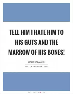Tell him I hate him to his guts and the marrow of his bones! Picture Quote #1