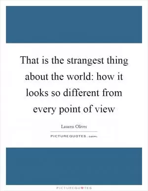 That is the strangest thing about the world: how it looks so different from every point of view Picture Quote #1