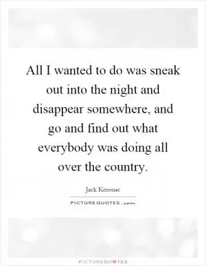 All I wanted to do was sneak out into the night and disappear somewhere, and go and find out what everybody was doing all over the country Picture Quote #1