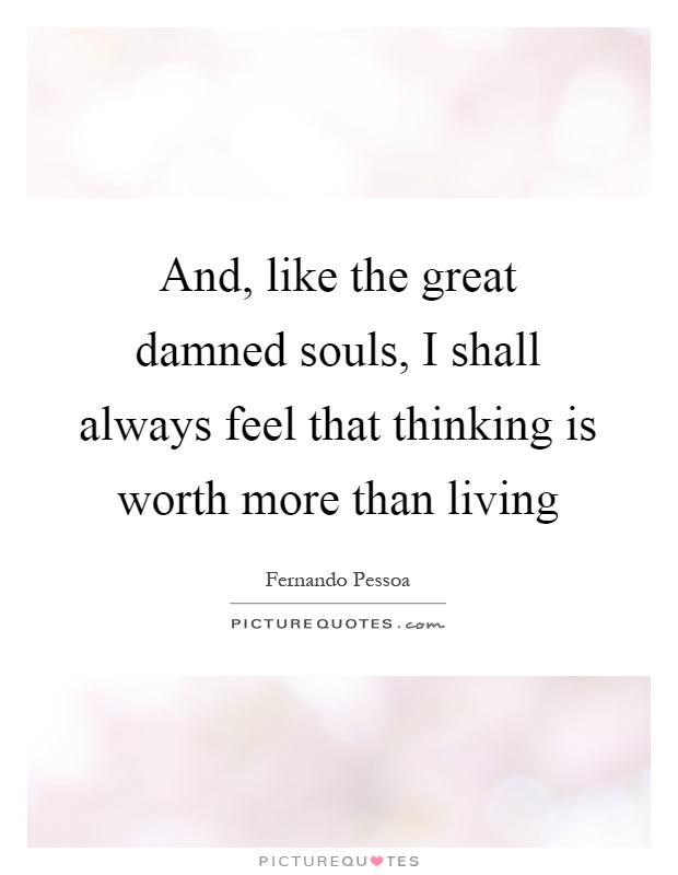 And, like the great damned souls, I shall always feel that thinking is worth more than living Picture Quote #1