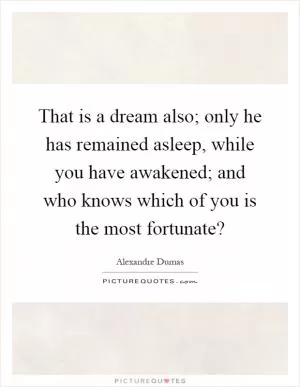 That is a dream also; only he has remained asleep, while you have awakened; and who knows which of you is the most fortunate? Picture Quote #1