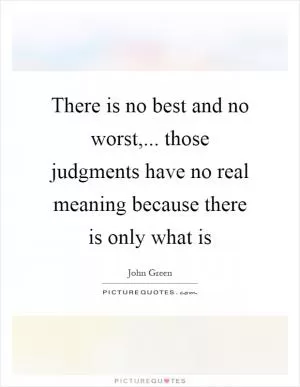 There is no best and no worst,... those judgments have no real meaning because there is only what is Picture Quote #1