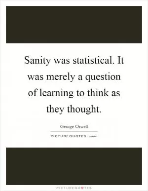 Sanity was statistical. It was merely a question of learning to think as they thought Picture Quote #1