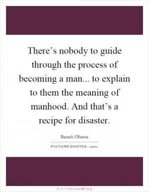 There’s nobody to guide through the process of becoming a man... to explain to them the meaning of manhood. And that’s a recipe for disaster Picture Quote #1
