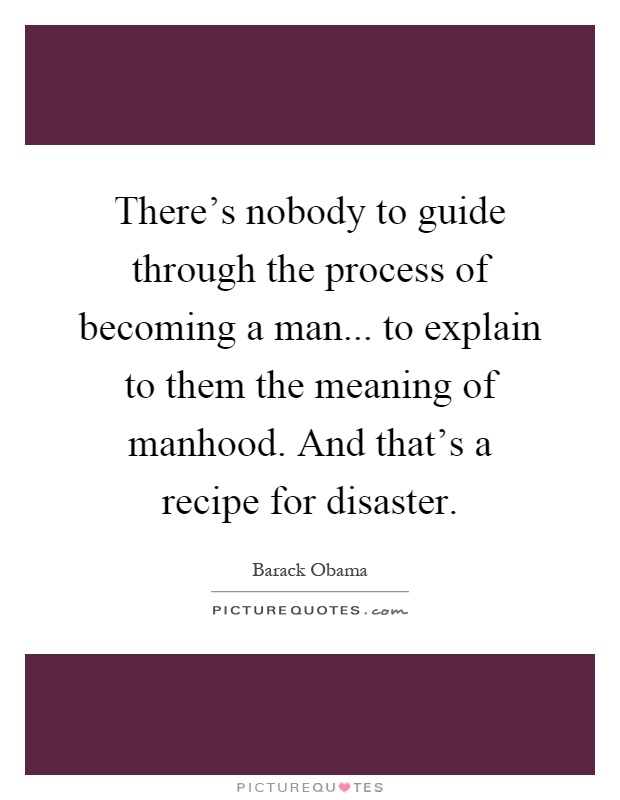 There's nobody to guide through the process of becoming a man... to explain to them the meaning of manhood. And that's a recipe for disaster Picture Quote #1