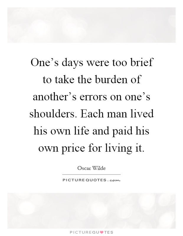 One's days were too brief to take the burden of another's errors on one's shoulders. Each man lived his own life and paid his own price for living it Picture Quote #1