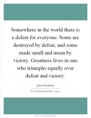 Somewhere in the world there is a defeat for everyone. Some are destroyed by defeat, and some made small and mean by victory. Greatness lives in one who triumphs equally over defeat and victory Picture Quote #1