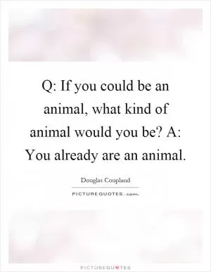 Q: If you could be an animal, what kind of animal would you be? A: You already are an animal Picture Quote #1