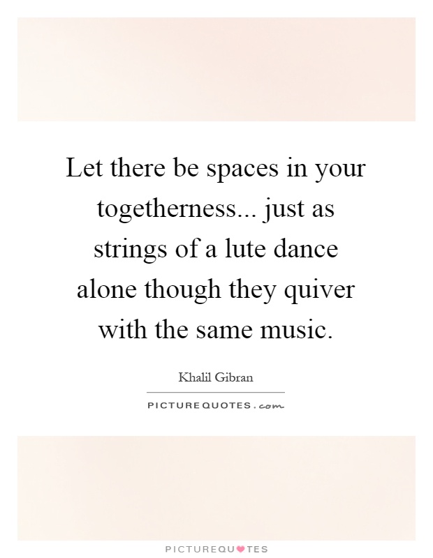 Let there be spaces in your togetherness... just as strings of a lute dance alone though they quiver with the same music Picture Quote #1