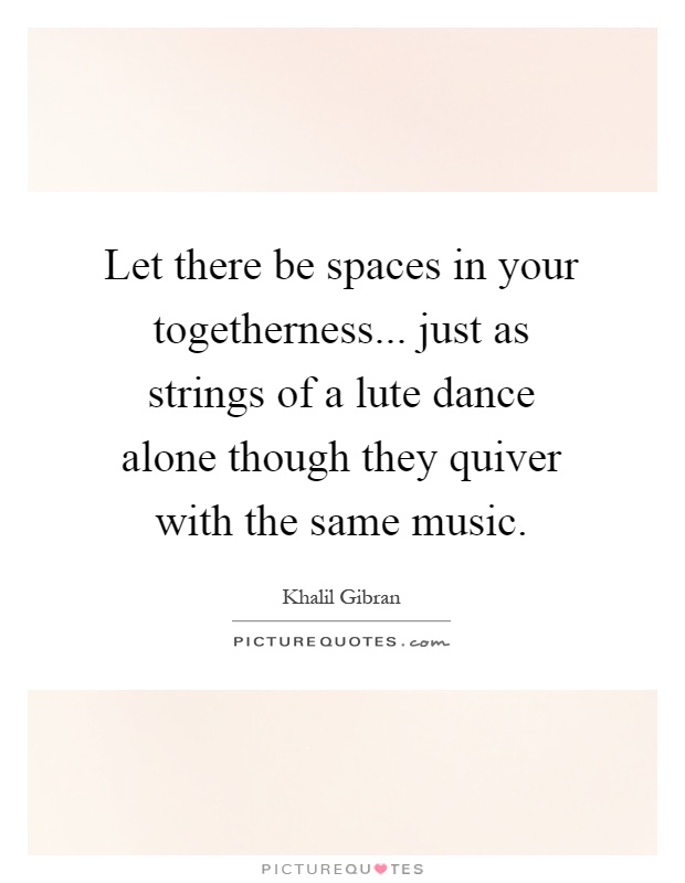 Let there be spaces in your togetherness... just as strings of a ...