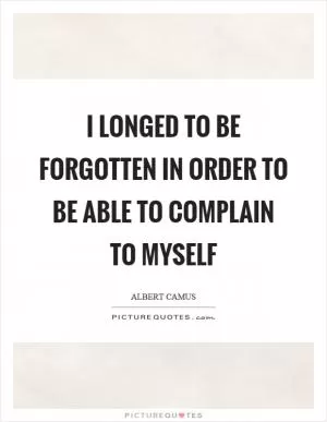 I longed to be forgotten in order to be able to complain to myself Picture Quote #1