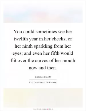 You could sometimes see her twelfth year in her cheeks, or her ninth sparkling from her eyes; and even her fifth would flit over the curves of her mouth now and then Picture Quote #1