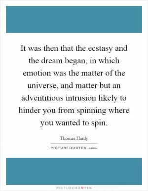It was then that the ecstasy and the dream began, in which emotion was the matter of the universe, and matter but an adventitious intrusion likely to hinder you from spinning where you wanted to spin Picture Quote #1