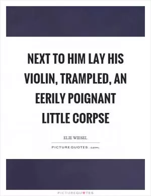 Next to him lay his violin, trampled, an eerily poignant little corpse Picture Quote #1