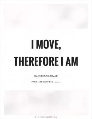 I move, therefore I am Picture Quote #1
