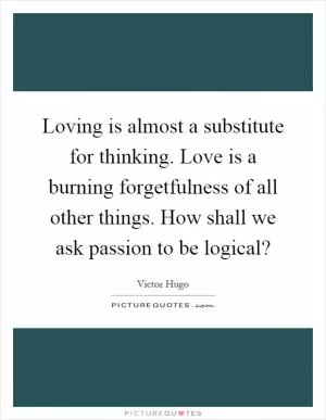 Loving is almost a substitute for thinking. Love is a burning forgetfulness of all other things. How shall we ask passion to be logical? Picture Quote #1