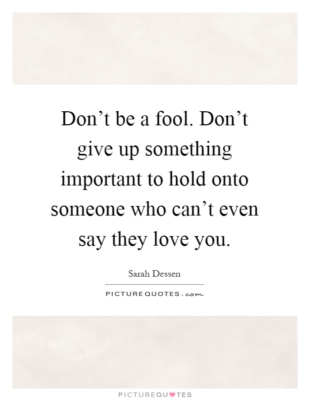 Don't be a fool. Don't give up something important to hold onto someone who can't even say they love you Picture Quote #1