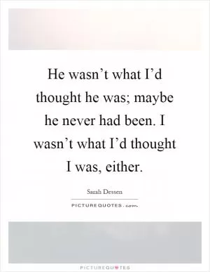 He wasn’t what I’d thought he was; maybe he never had been. I wasn’t what I’d thought I was, either Picture Quote #1