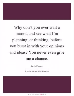 Why don’t you ever wait a second and see what I’m planning, or thinking, before you burst in with your opinions and ideas? You never even give me a chance Picture Quote #1