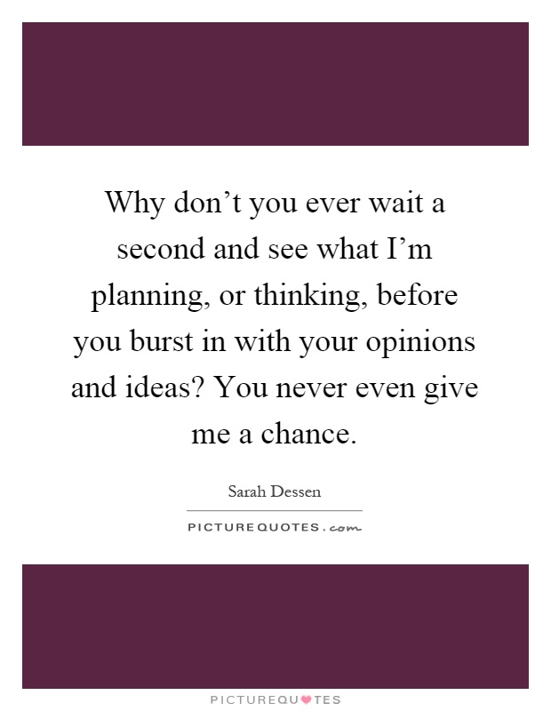 Why don't you ever wait a second and see what I'm planning, or thinking, before you burst in with your opinions and ideas? You never even give me a chance Picture Quote #1