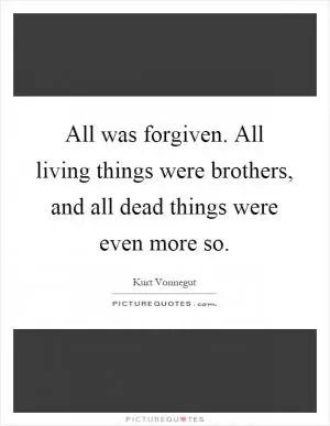 All was forgiven. All living things were brothers, and all dead things were even more so Picture Quote #1
