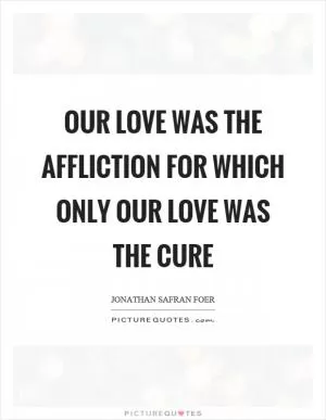 Our love was the affliction for which only our love was the cure Picture Quote #1
