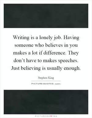 Writing is a lonely job. Having someone who believes in you makes a lot if difference. They don’t have to makes speeches. Just believing is usually enough Picture Quote #1