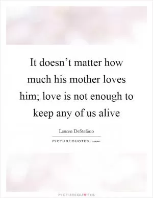 It doesn’t matter how much his mother loves him; love is not enough to keep any of us alive Picture Quote #1