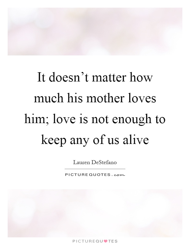 It doesn't matter how much his mother loves him; love is not enough to keep any of us alive Picture Quote #1