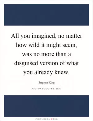All you imagined, no matter how wild it might seem, was no more than a disguised version of what you already knew Picture Quote #1