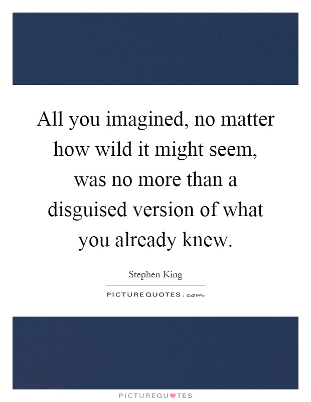 All you imagined, no matter how wild it might seem, was no more than a disguised version of what you already knew Picture Quote #1