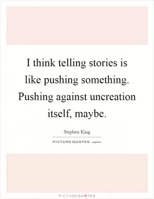 I think telling stories is like pushing something. Pushing against uncreation itself, maybe Picture Quote #1