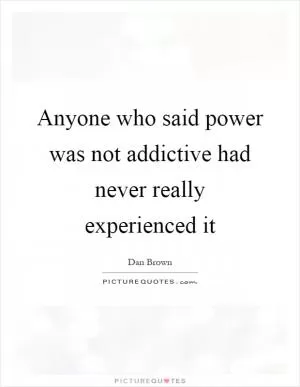 Anyone who said power was not addictive had never really experienced it Picture Quote #1