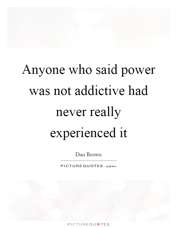 Anyone who said power was not addictive had never really experienced it Picture Quote #1
