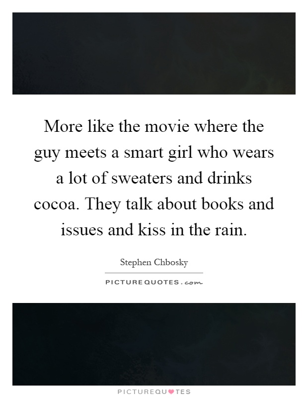 More like the movie where the guy meets a smart girl who wears a lot of sweaters and drinks cocoa. They talk about books and issues and kiss in the rain Picture Quote #1