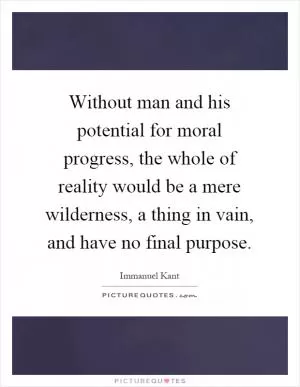 Without man and his potential for moral progress, the whole of reality would be a mere wilderness, a thing in vain, and have no final purpose Picture Quote #1