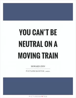 You can’t be neutral on a moving train Picture Quote #1