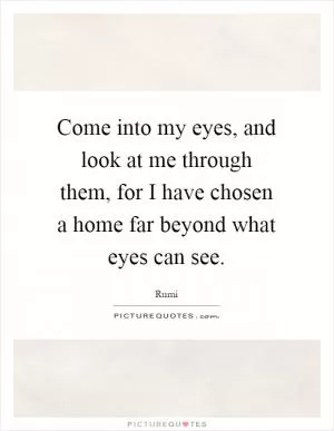 Come into my eyes, and look at me through them, for I have chosen a home far beyond what eyes can see Picture Quote #1