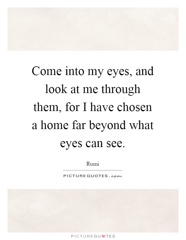 Come into my eyes, and look at me through them, for I have chosen a home far beyond what eyes can see Picture Quote #1