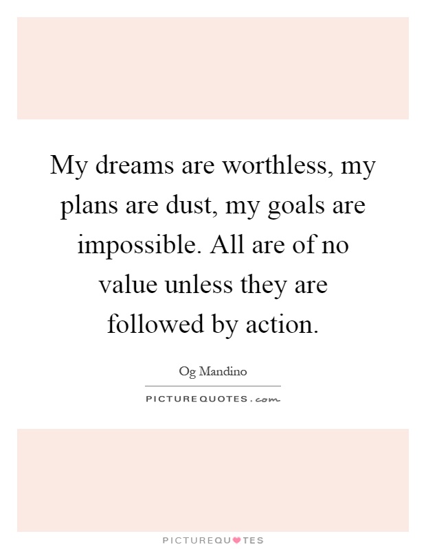 My dreams are worthless, my plans are dust, my goals are impossible. All are of no value unless they are followed by action Picture Quote #1
