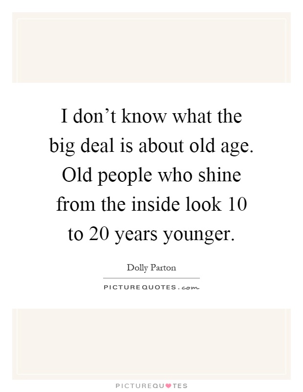 I don't know what the big deal is about old age. Old people who shine from the inside look 10 to 20 years younger Picture Quote #1