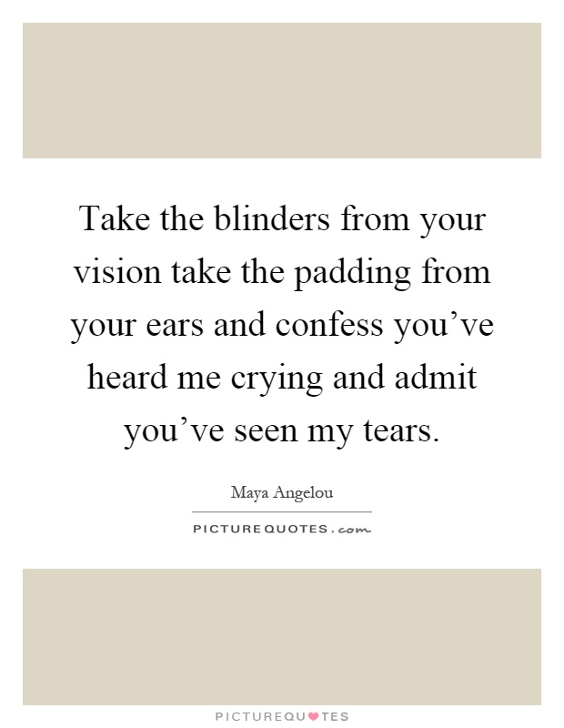 Take the blinders from your vision take the padding from your ears and confess you've heard me crying and admit you've seen my tears Picture Quote #1