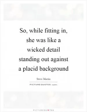 So, while fitting in, she was like a wicked detail standing out against a placid background Picture Quote #1