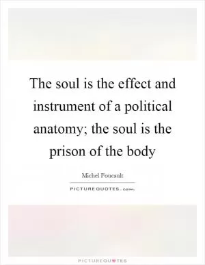 The soul is the effect and instrument of a political anatomy; the soul is the prison of the body Picture Quote #1