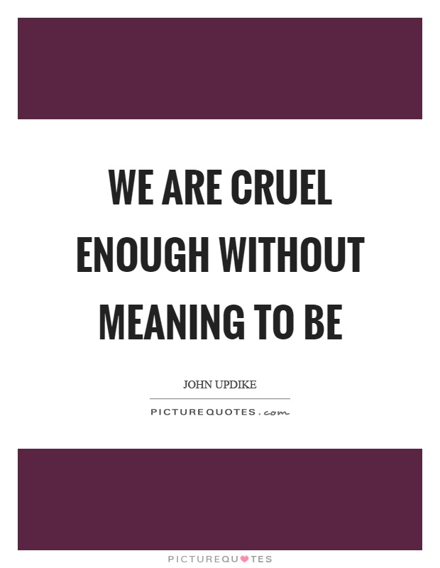 We are cruel enough without meaning to be Picture Quote #1