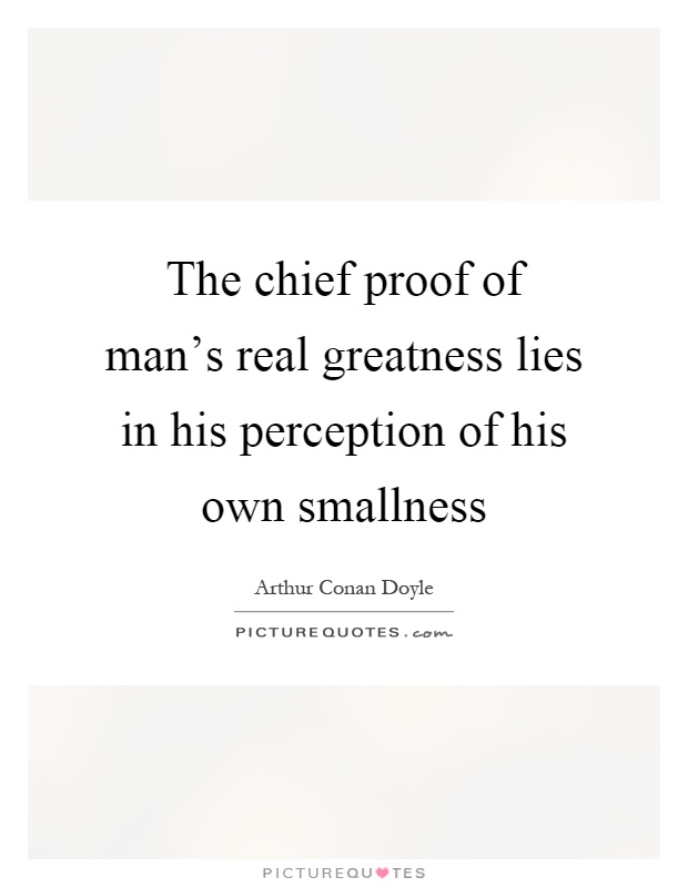 The chief proof of man's real greatness lies in his perception of his own smallness Picture Quote #1