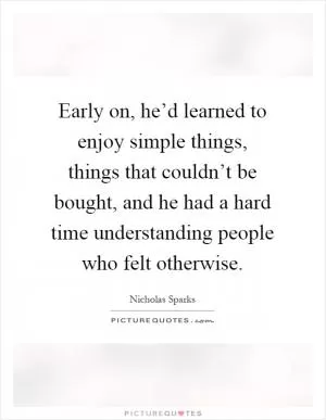 Early on, he’d learned to enjoy simple things, things that couldn’t be bought, and he had a hard time understanding people who felt otherwise Picture Quote #1