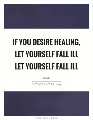 If you desire healing, let yourself fall ill let yourself fall ill Picture Quote #1