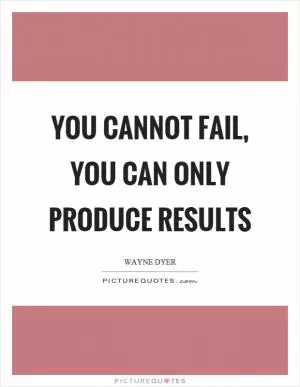 You cannot fail, you can only produce results Picture Quote #1